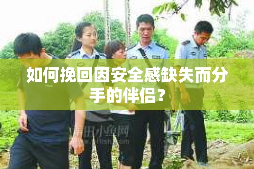 如何挽回因安全感缺失而分手的伴侣？