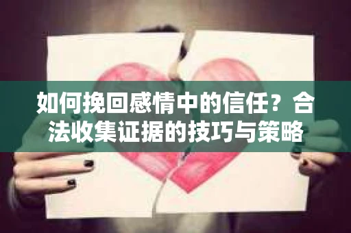 如何挽回感情中的信任？合法收集证据的技巧与策略