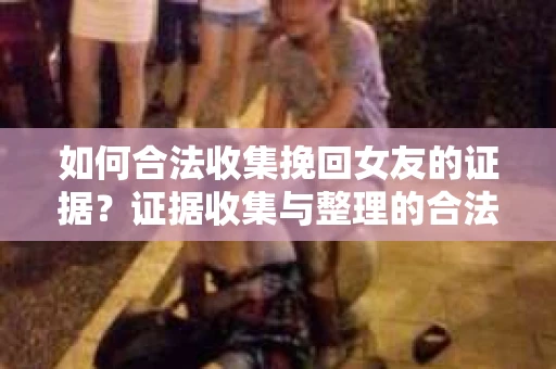 如何合法收集挽回女友的证据？证据收集与整理的合法策略怎么办？
