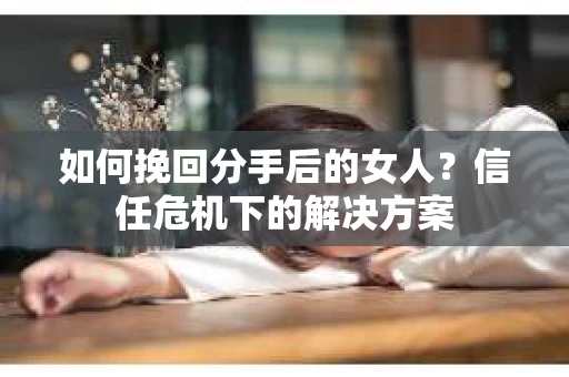 如何挽回分手后的女人？信任危机下的解决方案