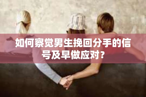 如何察觉男生挽回分手的信号及早做应对？