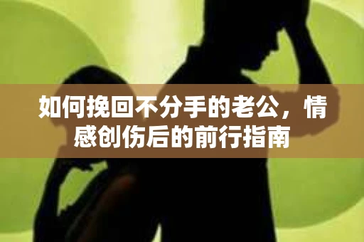 如何挽回不分手的老公，情感创伤后的前行指南