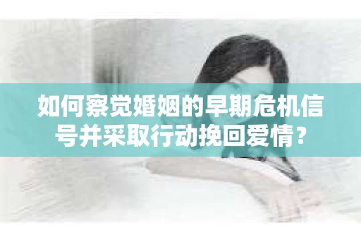 如何察觉婚姻的早期危机信号并采取行动挽回爱情？