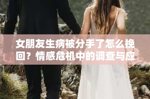女朋友生病被分手了怎么挽回？情感危机中的调查与应对策略