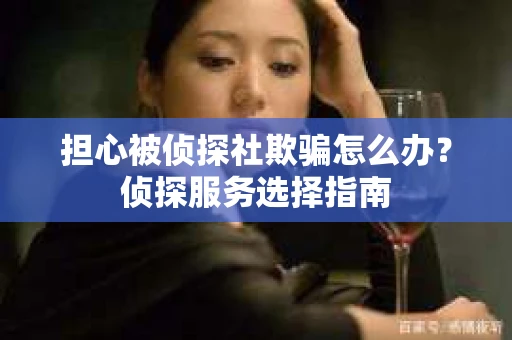 担心被侦探社欺骗怎么办?侦探服务选择指南 担心被侦探社欺骗怎么办?侦探服务选择指南