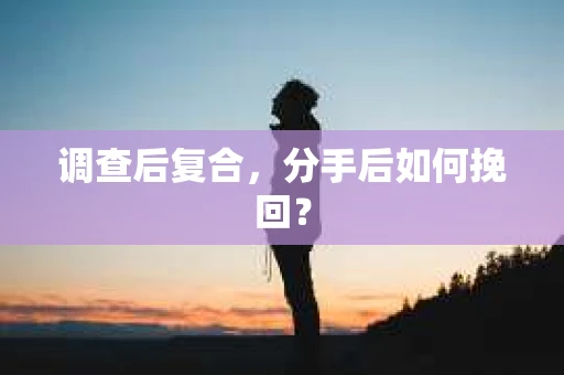 调查后复合,分手后如何挽回? 调查后复合,分手后如何挽回?