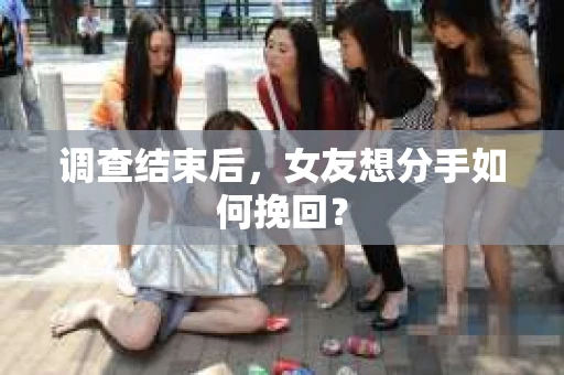 调查结束后，女友想分手如何挽回？
