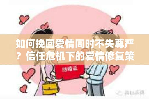 如何挽回爱情同时不失尊严?信任危机下的爱情修复策略 如何挽回爱情同时不失尊严?信任危机下的爱情修复策略