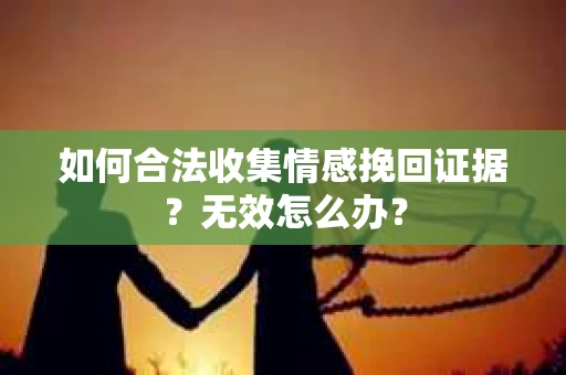 如何合法收集情感挽回证据？无效怎么办？