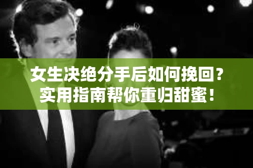 女生决绝分手后如何挽回？实用指南帮你重归甜蜜！