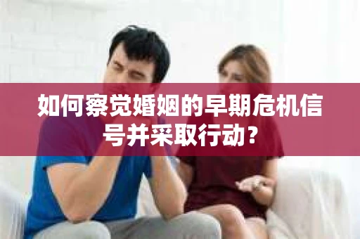 如何察觉婚姻的早期危机信号并采取行动？