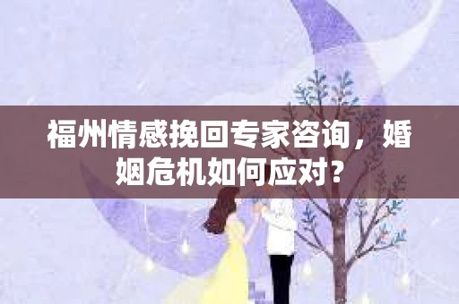 福州情感挽回专家咨询，婚姻危机如何应对？