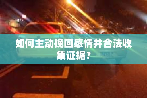 如何主动挽回感情并合法收集证据? 如何主动挽回感情并合法收集证据?