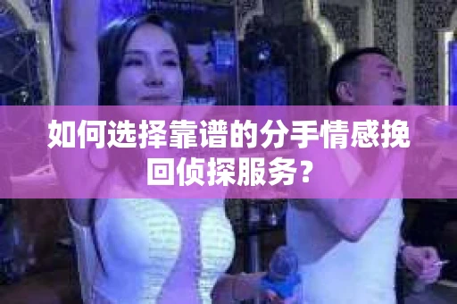 如何选择靠谱的分手情感挽回侦探服务？