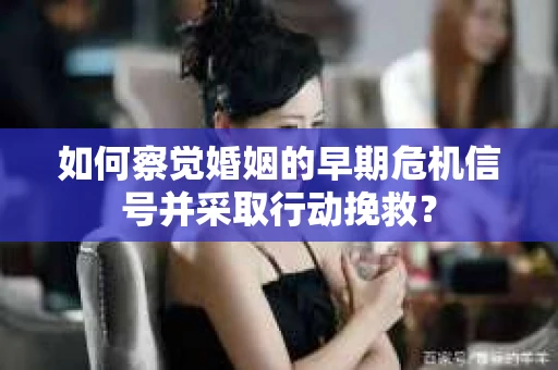 如何察觉婚姻的早期危机信号并采取行动挽救? 如何察觉婚姻的早期危机信号并采取行动挽救?