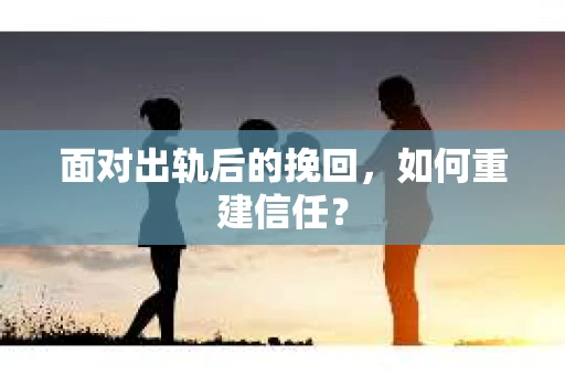 面对出轨后的挽回，如何重建信任？