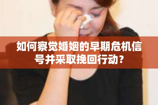 如何察觉婚姻的早期危机信号并采取挽回行动？