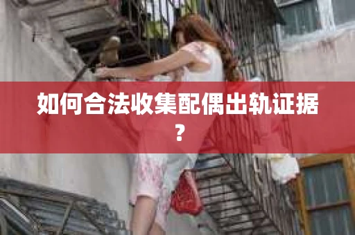 如何合法收集配偶出轨证据？