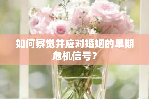 如何察觉并应对婚姻的早期危机信号? 如何察觉并应对婚姻的早期危机信号?