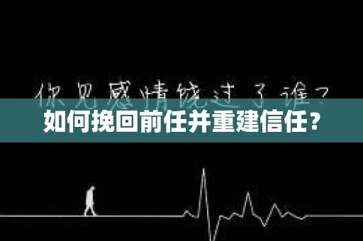 如何挽回前任并重建信任？