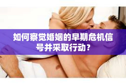 如何察觉婚姻的早期危机信号并采取行动？
