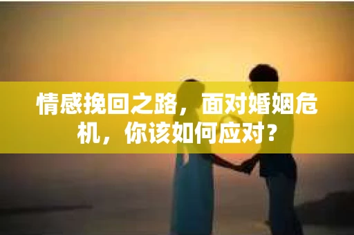 情感挽回之路，面对婚姻危机，你该如何应对？