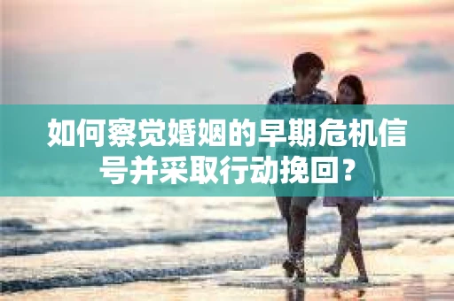 如何察觉婚姻的早期危机信号并采取行动挽回？