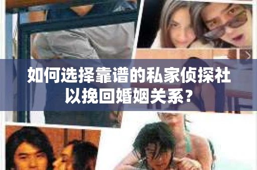 如何选择靠谱的私家侦探社以挽回婚姻关系? 如何选择靠谱的私家侦探社以挽回婚姻关系?