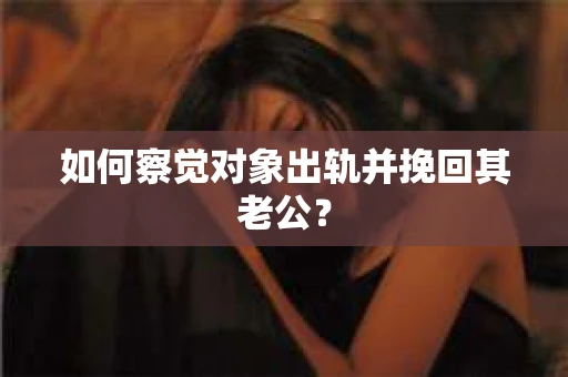 如何察觉对象出轨并挽回其老公？