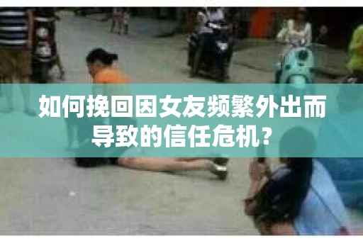 如何挽回因女友频繁外出而导致的信任危机? 如何挽回因女友频繁外出而导致的信任危机?