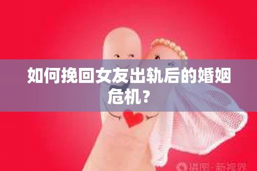 如何挽回女友出轨后的婚姻危机？
