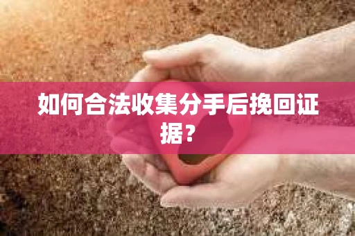 如何合法收集分手后挽回证据？