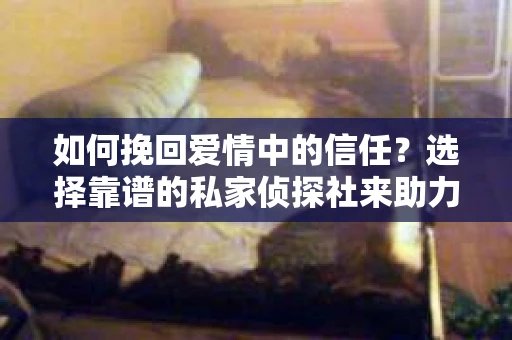 如何挽回爱情中的信任？选择靠谱的私家侦探社来助力
