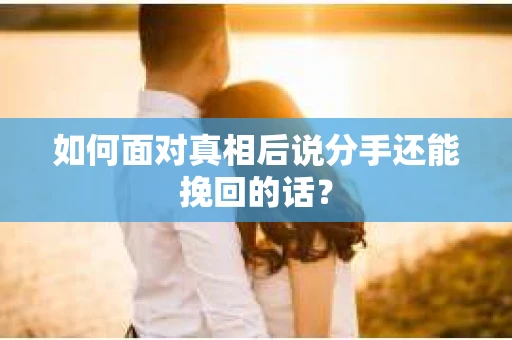 如何面对真相后说分手还能挽回的话？