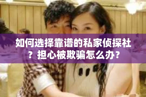 如何选择靠谱的私家侦探社？担心被欺骗怎么办？