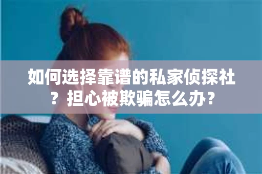 如何选择靠谱的私家侦探社？担心被欺骗怎么办？