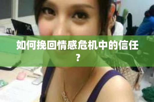 如何挽回情感危机中的信任？