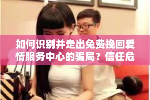 如何识别并走出免费挽回爱情服务中心的骗局？信任危机解决方案