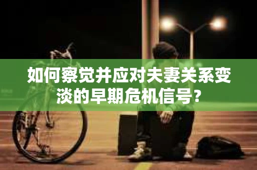 如何察觉并应对夫妻关系变淡的早期危机信号？