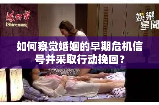 如何察觉婚姻的早期危机信号并采取行动挽回？