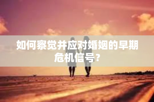 如何察觉并应对婚姻的早期危机信号? 如何察觉并应对婚姻的早期危机信号?