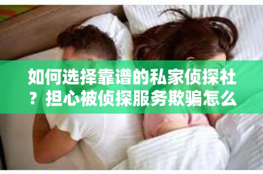 如何选择靠谱的私家侦探社？担心被侦探服务欺骗怎么办？
