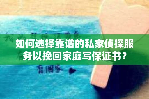 如何选择靠谱的私家侦探服务以挽回家庭写保证书？