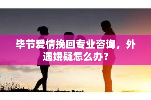 毕节爱情挽回专业咨询，外遇嫌疑怎么办？