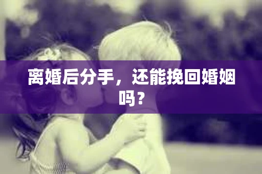 离婚后分手,还能挽回婚姻吗? 离婚后分手,还能挽回婚姻吗?