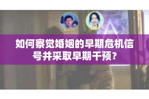 如何察觉婚姻的早期危机信号并采取早期干预？