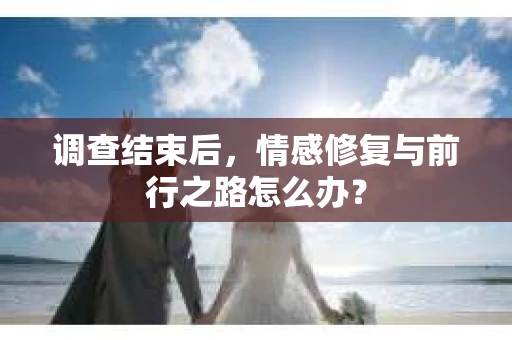调查结束后，情感修复与前行之路怎么办？