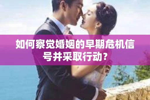 如何察觉婚姻的早期危机信号并采取行动? 如何察觉婚姻的早期危机信号并采取行动?