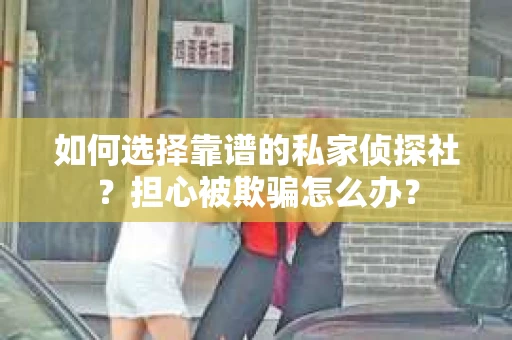 如何选择靠谱的私家侦探社？担心被欺骗怎么办？