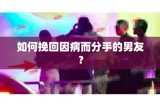如何挽回因病而分手的男友？